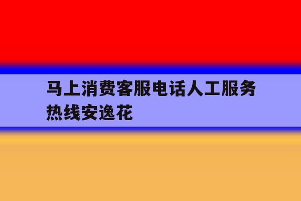 马上消费客服电话人工服务热线安逸花的简单介绍 马上消费客服电话人工服务热线安逸花的简单介绍