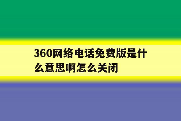 360网络电话免费版是什么意思啊怎么关闭 360网络电话免费版是什么意思啊怎么关闭