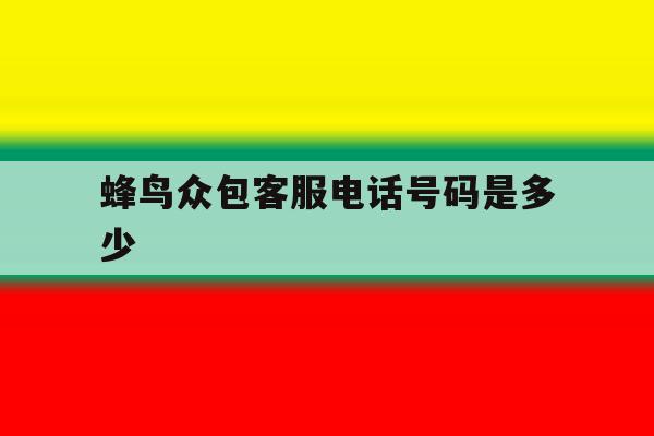 蜂鸟众包客服电话号码是多少 蜂鸟众包客服电话号码是多少