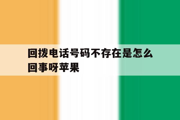 回拨电话号码不存在是怎么回事呀苹果 回拨电话号码不存在是怎么回事呀苹果