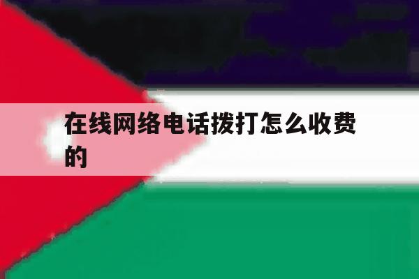 在线网络电话拨打怎么收费的 在线网络电话拨打怎么收费的
