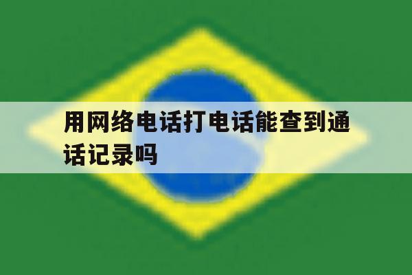 用网络电话打电话能查到通话记录吗 用网络电话打电话能查到通话记录吗