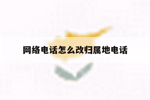 网络电话怎么改归属地电话 网络电话怎么改归属地电话
