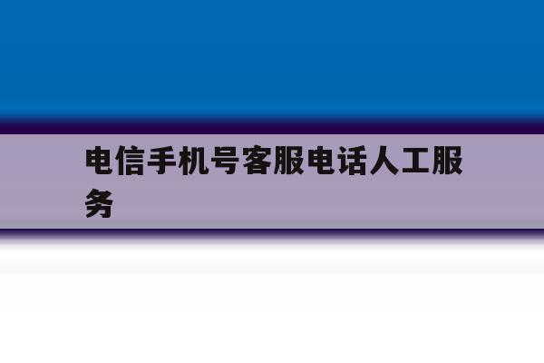 电信手机号客服电话人工服务 电信手机号客服电话人工服务