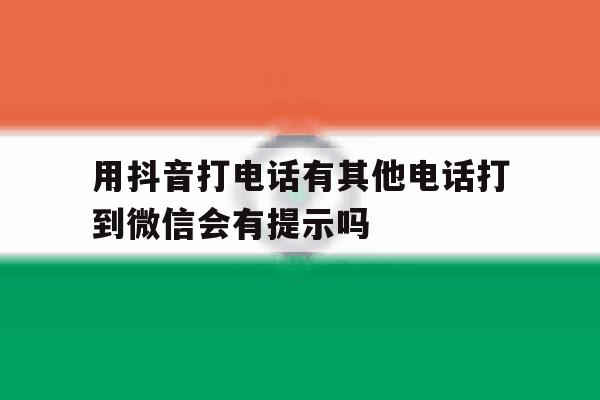 用抖音打电话有其他电话打到微信会有提示吗的简单介绍 用抖音打电话有其他电话打到微信会有提示吗的简单介绍
