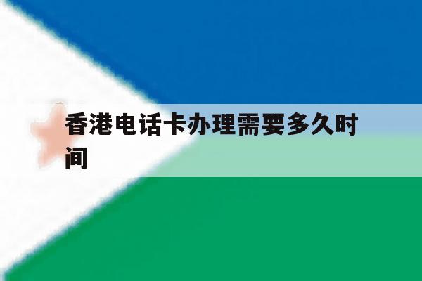 香港电话卡办理需要多久时间 香港电话卡办理需要多久时间