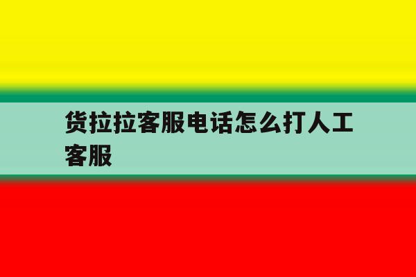 货拉拉客服电话怎么打人工客服 货拉拉客服电话怎么打人工客服