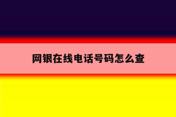 网银在线电话号码怎么查 网银在线电话号码怎么查