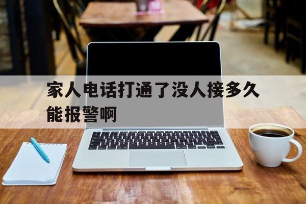 关于家人电话打通了没人接多久能报警啊的信息 关于家人电话打通了没人接多久能报警啊的信息