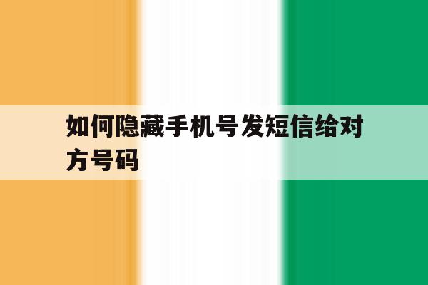 如何隐藏手机号发短信给对方号码 如何隐藏手机号发短信给对方号码