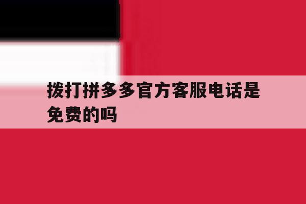 拨打拼多多官方客服电话是免费的吗 拨打拼多多官方客服电话是免费的吗