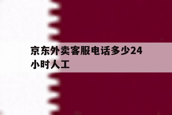 京东外卖客服电话多少24小时人工 京东外卖客服电话多少24小时人工