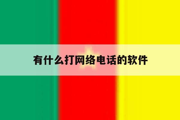 有什么打网络电话的软件 有什么打网络电话的软件