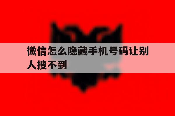 微信怎么隐藏手机号码让别人搜不到 微信怎么隐藏手机号码让别人搜不到