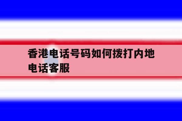 香港电话号码如何拨打内地电话客服 香港电话号码如何拨打内地电话客服