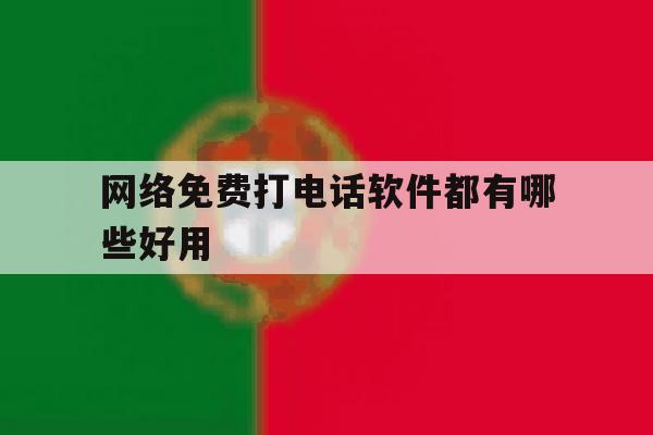 网络免费打电话软件都有哪些好用 网络免费打电话软件都有哪些好用