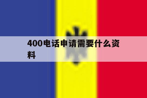 400电话申请需要什么资料 400电话申请需要什么资料