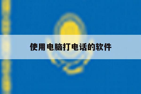 使用电脑打电话的软件 使用电脑打电话的软件