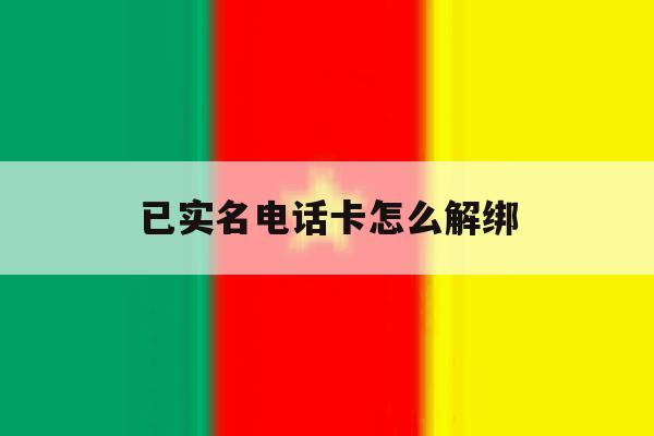 已实名电话卡怎么解绑 已实名电话卡怎么解绑