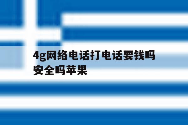 4g网络电话打电话要钱吗安全吗苹果 4g网络电话打电话要钱吗安全吗苹果