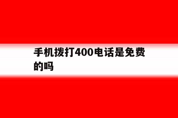手机拨打400电话是免费的吗 手机拨打400电话是免费的吗