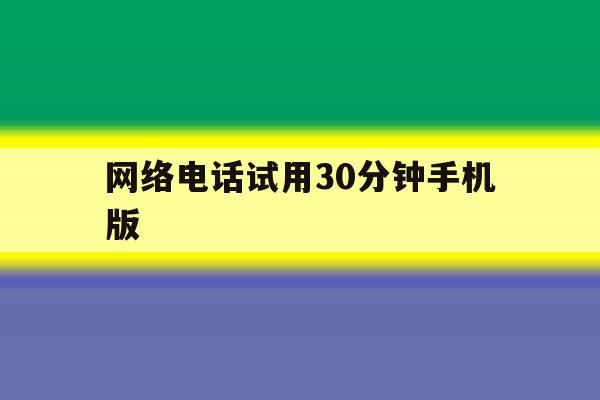 网络电话试用30分钟手机版 网络电话试用30分钟手机版