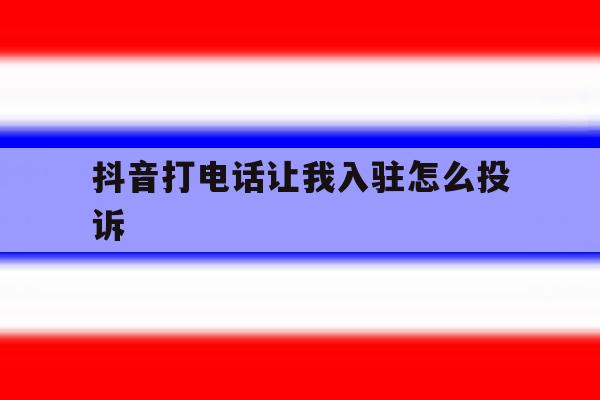 抖音打电话让我入驻怎么投诉 抖音打电话让我入驻怎么投诉