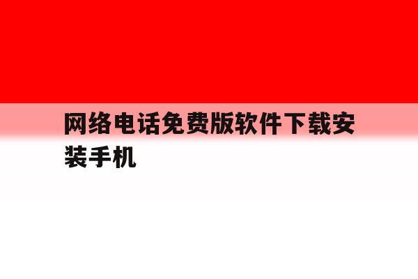 网络电话免费版软件下载安装手机的简单介绍 网络电话免费版软件下载安装手机的简单介绍