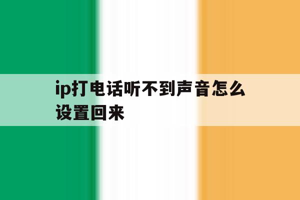 ip打电话听不到声音怎么设置回来 ip打电话听不到声音怎么设置回来