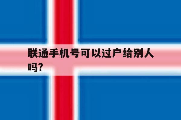 联通手机号可以过户给别人吗? 联通手机号可以过户给别人吗?