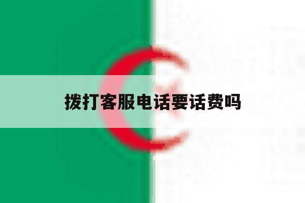 拨打客服电话要话费吗 拨打客服电话要话费吗