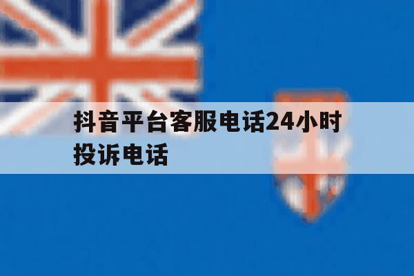 抖音平台客服电话24小时投诉电话 抖音平台客服电话24小时投诉电话