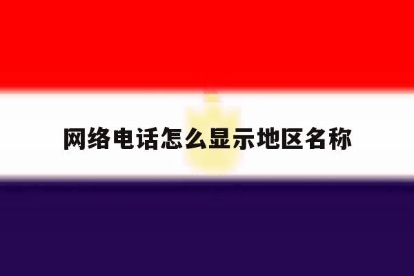 网络电话怎么显示地区名称 网络电话怎么显示地区名称
