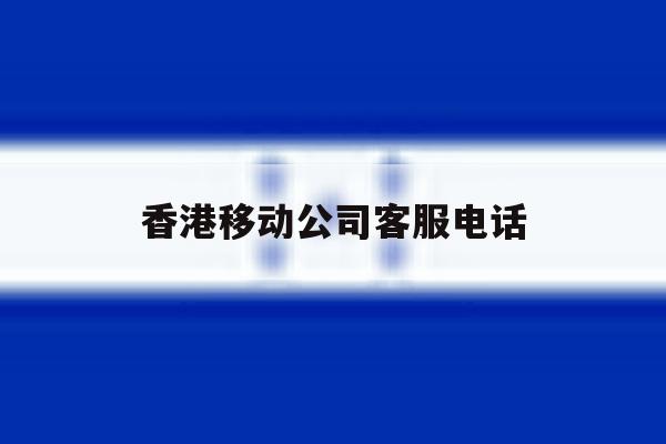 香港移动公司客服电话 香港移动公司客服电话