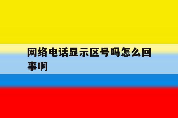 网络电话显示区号吗怎么回事啊 网络电话显示区号吗怎么回事啊