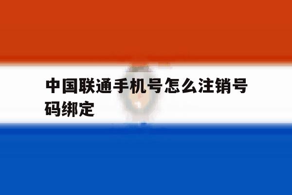 中国联通手机号怎么注销号码绑定 中国联通手机号怎么注销号码绑定