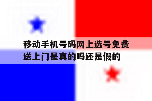 移动手机号码网上选号免费送上门是真的吗还是假的的简单介绍 移动手机号码网上选号免费送上门是真的吗还是假的的简单介绍