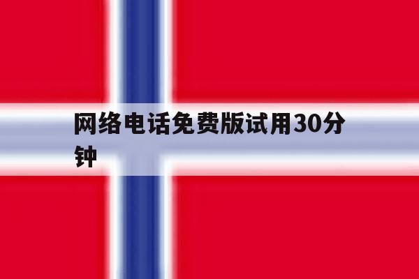 网络电话免费版试用30分钟 网络电话免费版试用30分钟