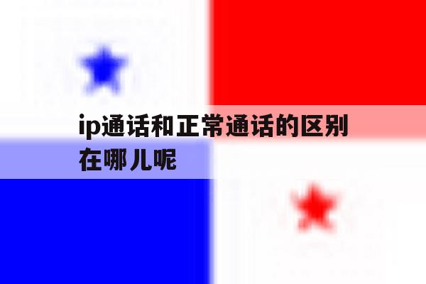 ip通话和正常通话的区别在哪儿呢 ip通话和正常通话的区别在哪儿呢