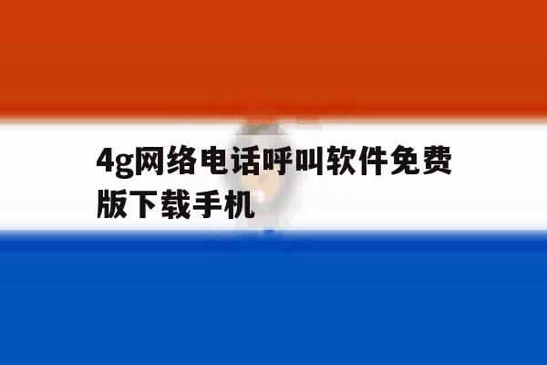 4g网络电话呼叫软件免费版下载手机的简单介绍 4g网络电话呼叫软件免费版下载手机的简单介绍