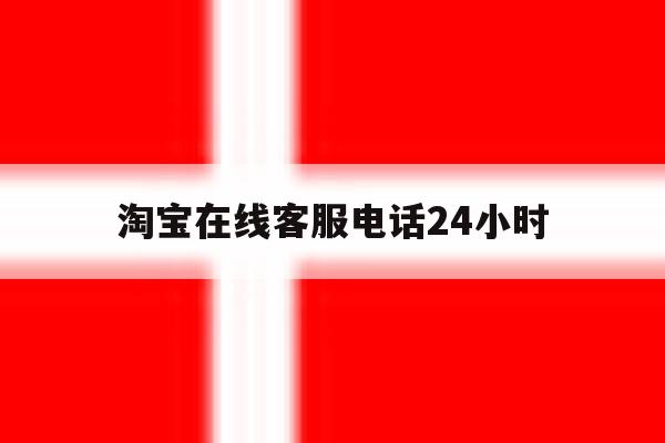 淘宝在线客服电话24小时 淘宝在线客服电话24小时