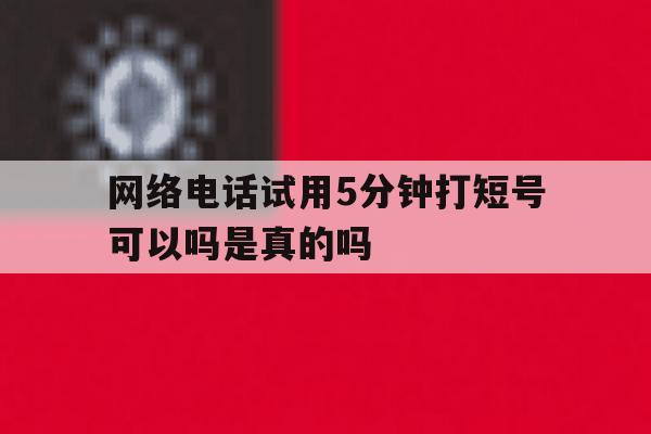 包含网络电话试用5分钟打短号可以吗是真的吗的词条 包含网络电话试用5分钟打短号可以吗是真的吗的词条