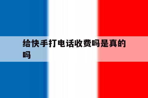 给快手打电话收费吗是真的吗 给快手打电话收费吗是真的吗