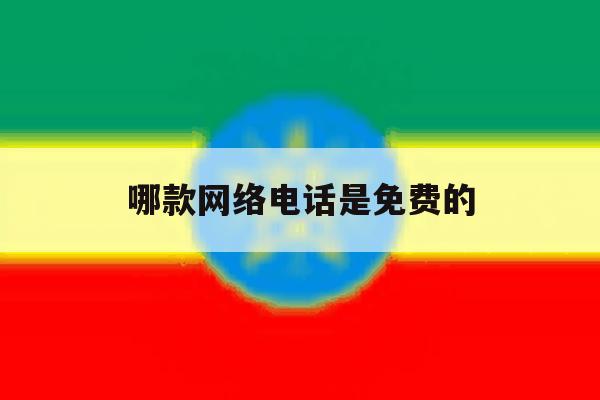 哪款网络电话是免费的 哪款网络电话是免费的
