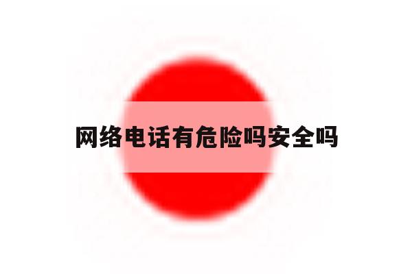 网络电话有危险吗安全吗 网络电话有危险吗安全吗