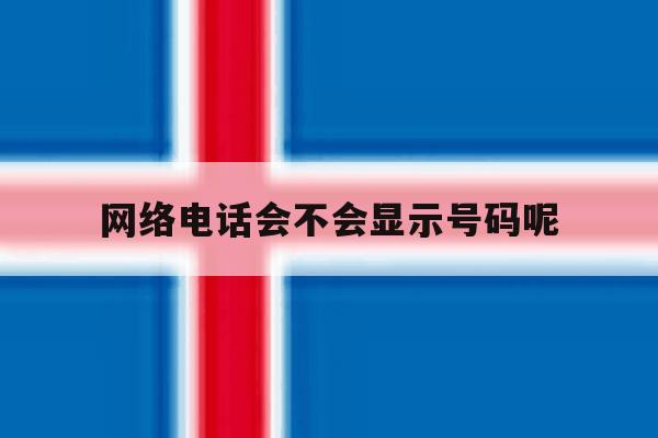 网络电话会不会显示号码呢 网络电话会不会显示号码呢