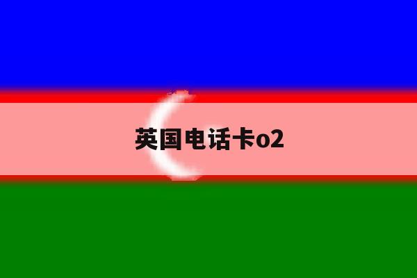 英国电话卡o2 英国电话卡o2