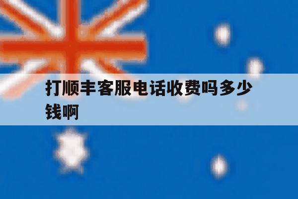 打顺丰客服电话收费吗多少钱啊 打顺丰客服电话收费吗多少钱啊
