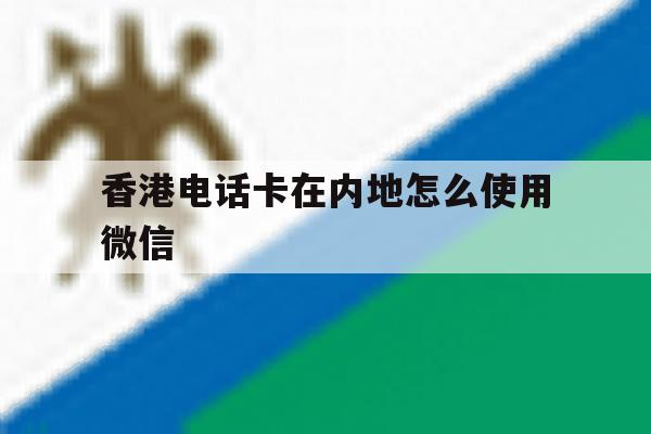 香港电话卡在内地怎么使用微信 香港电话卡在内地怎么使用微信