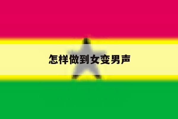 怎样做到女变男声 怎样做到女变男声